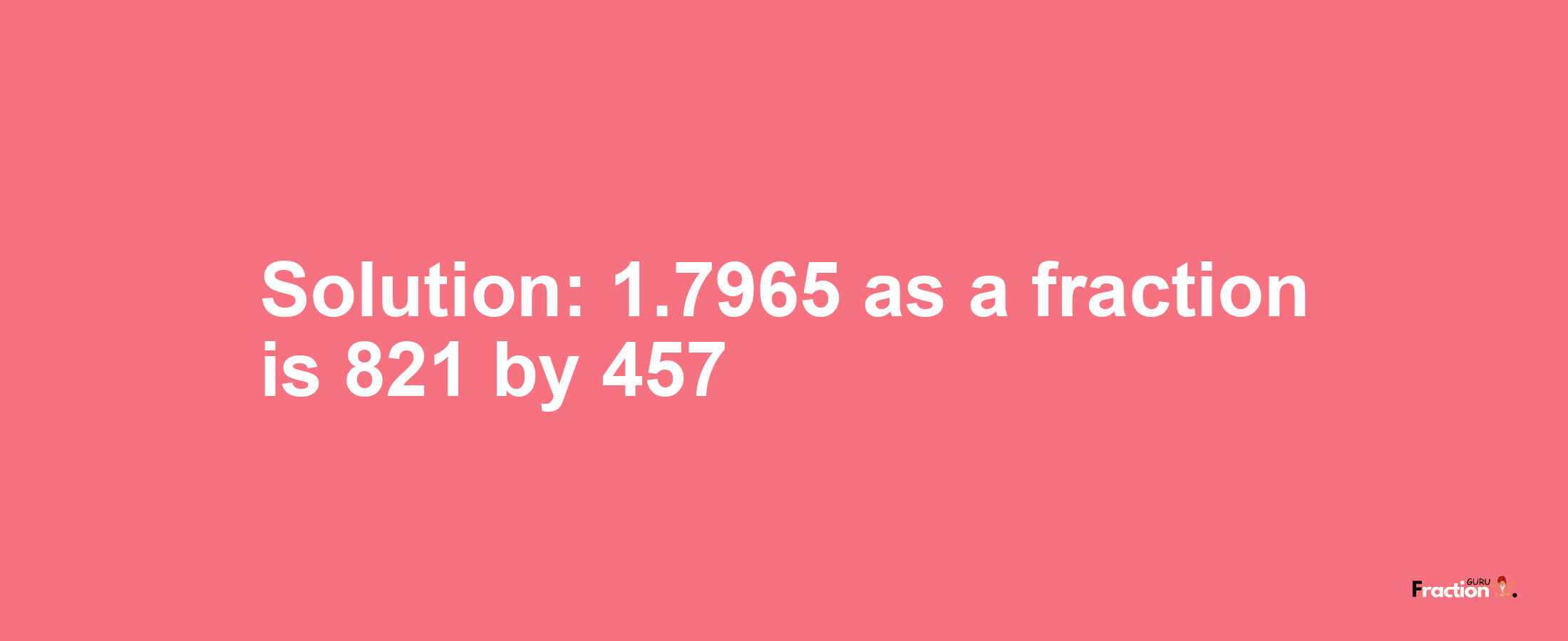 Solution:1.7965 as a fraction is 821/457